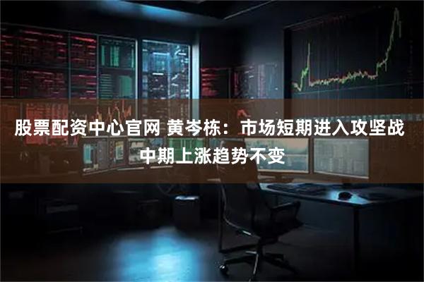 股票配资中心官网 黄岑栋：市场短期进入攻坚战 中期上涨趋势不变