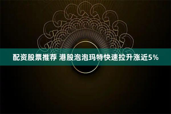 配资股票推荐 港股泡泡玛特快速拉升涨近5%