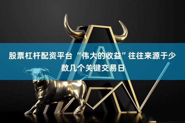 股票杠杆配资平台 “伟大的收益”往往来源于少数几个关键交易日