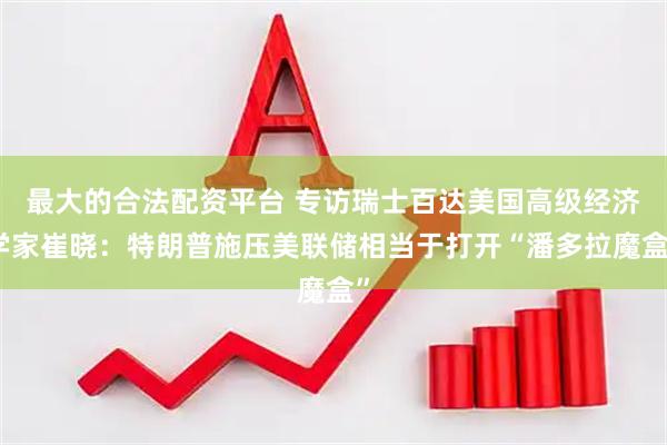 最大的合法配资平台 专访瑞士百达美国高级经济学家崔晓：特朗普施压美联储相当于打开“潘多拉魔盒”