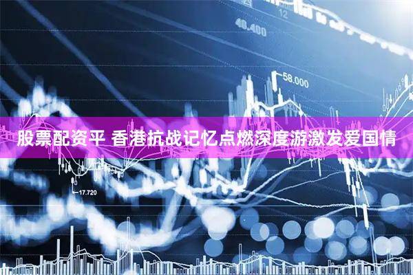 股票配资平 香港抗战记忆点燃深度游激发爱国情