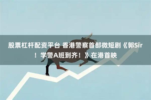 股票杠杆配资平台 香港警察首部微短剧《郭Sir！学警A班到齐！》在港首映
