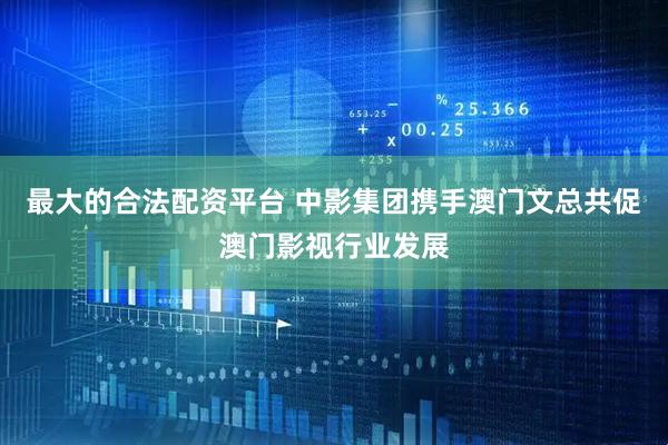 最大的合法配资平台 中影集团携手澳门文总共促澳门影视行业发展