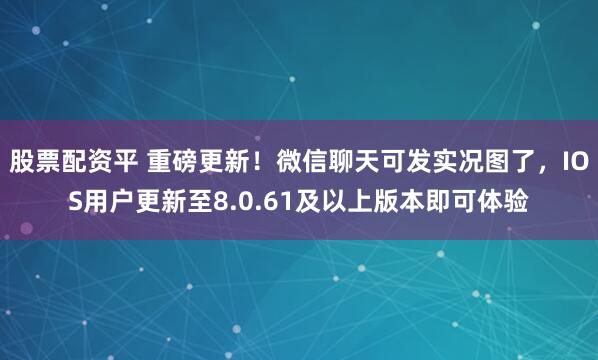 股票配资平 重磅更新！微信聊天可发实况图了，IOS用户更新至8.0.61及以上版本即可体验