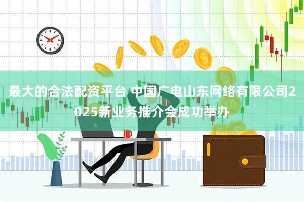 最大的合法配资平台 中国广电山东网络有限公司2025新业务推介会成功举办