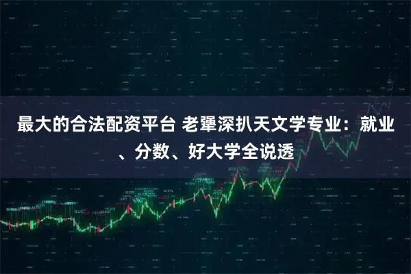 最大的合法配资平台 老犟深扒天文学专业：就业、分数、好大学全说透