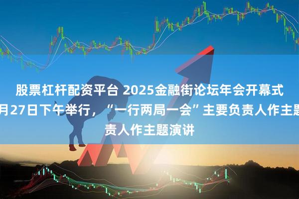 股票杠杆配资平台 2025金融街论坛年会开幕式拟10月27日下午举行，“一行两局一会”主要负责人作主题演讲